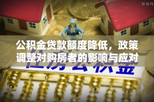 莱山公积金贷款额度降低，政策调整对购房者的影响与应对策略