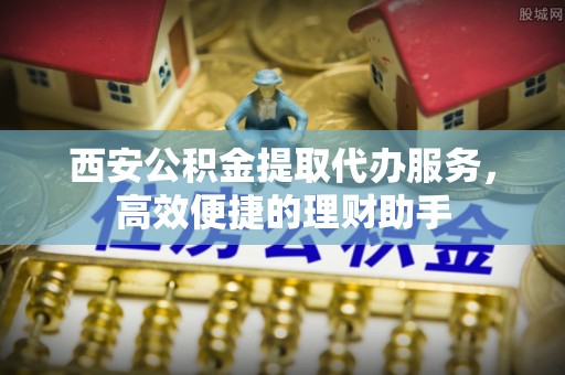 莱山西安公积金提取代办服务，高效便捷的理财助手