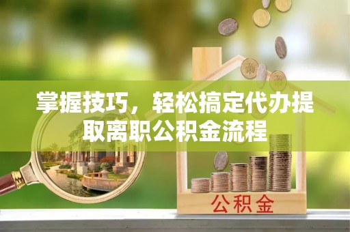 莱山掌握技巧，轻松搞定代办提取离职公积金流程