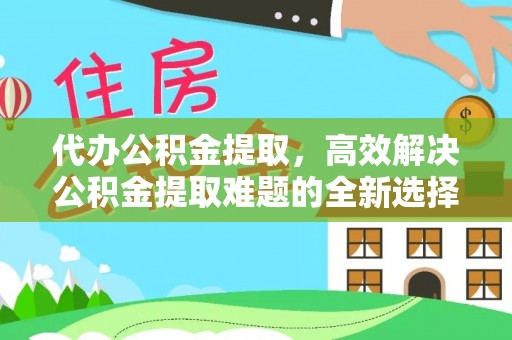 莱山代办公积金提取，高效解决公积金提取难题的全新选择