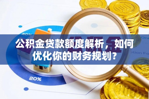 莱山公积金贷款额度解析，如何优化你的财务规划？