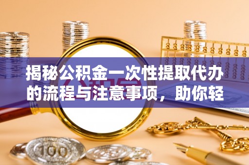 莱山揭秘公积金一次性提取代办的流程与注意事项，助你轻松搞定财务规划