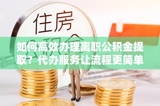 莱山如何高效办理离职公积金提取？代办服务让流程更简单