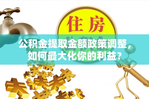 莱山公积金提取金额政策调整，如何最大化你的利益？