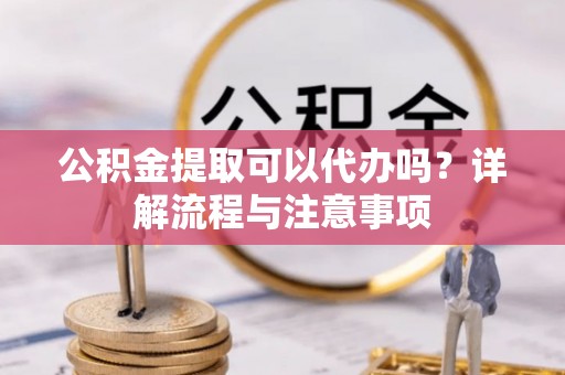 莱山公积金提取可以代办吗？详解流程与注意事项