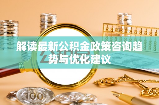 莱山解读最新公积金政策咨询趋势与优化建议