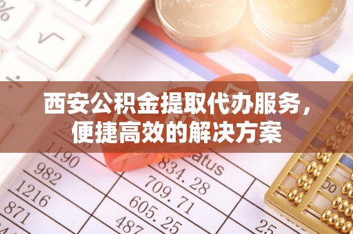 莱山西安公积金提取代办服务，便捷高效的解决方案