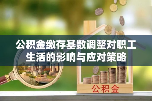 莱山公积金缴存基数调整对职工生活的影响与应对策略