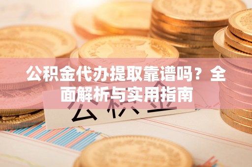 莱山公积金代办提取靠谱吗？全面解析与实用指南