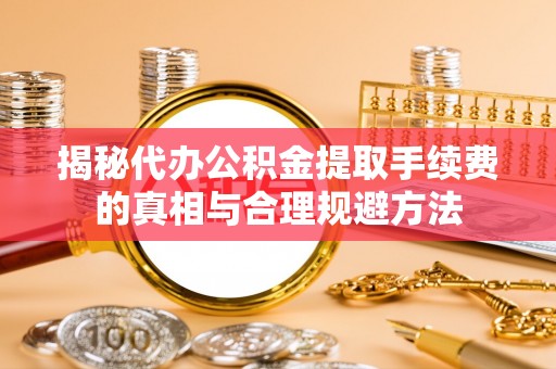 莱山揭秘代办公积金提取手续费的真相与合理规避方法