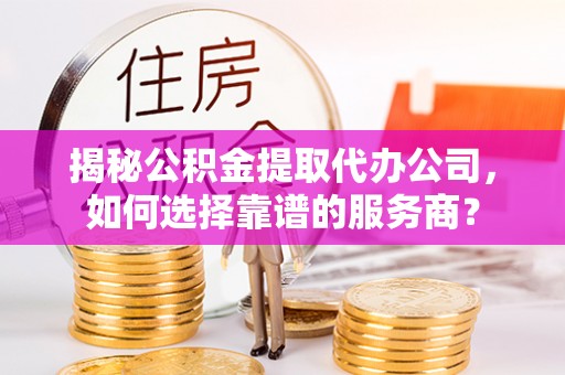 莱山揭秘公积金提取代办公司，如何选择靠谱的服务商？