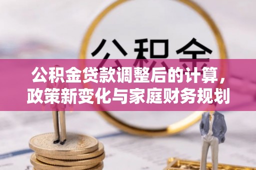 莱山公积金贷款调整后的计算，政策新变化与家庭财务规划