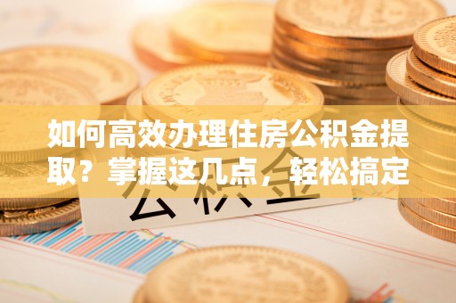莱山如何高效办理住房公积金提取？掌握这几点，轻松搞定！