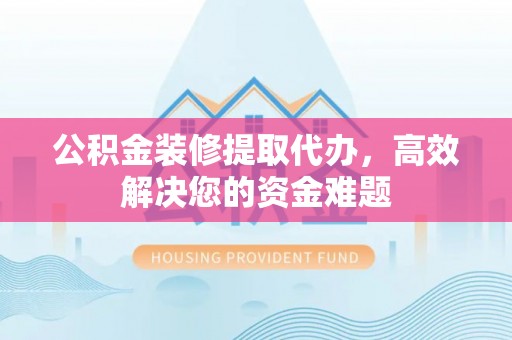 莱山公积金装修提取代办，高效解决您的资金难题
