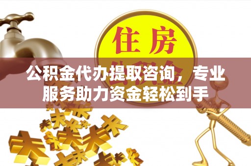 莱山公积金代办提取咨询，专业服务助力资金轻松到手