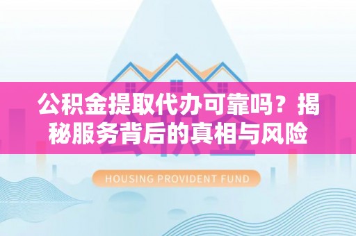 莱山公积金提取代办可靠吗？揭秘服务背后的真相与风险