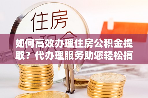 莱山如何高效办理住房公积金提取？代办理服务助您轻松搞定