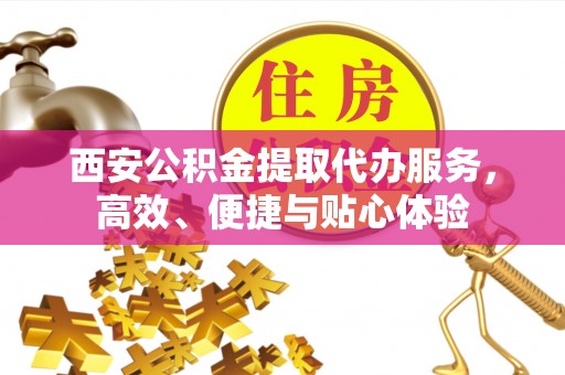莱山西安公积金提取代办服务，高效、便捷与贴心体验