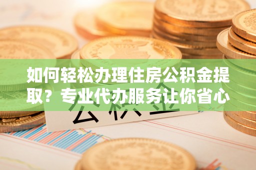 莱山如何轻松办理住房公积金提取？专业代办服务让你省心无忧