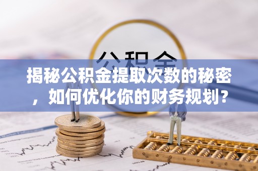 莱山揭秘公积金提取次数的秘密，如何优化你的财务规划？