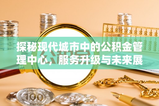 莱山探秘现代城市中的公积金管理中心，服务升级与未来展望