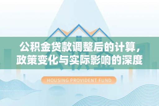 莱山公积金贷款调整后的计算，政策变化与实际影响的深度解析