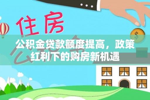 莱山公积金贷款额度提高，政策红利下的购房新机遇