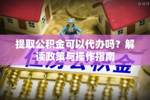 莱山提取公积金可以代办吗？解读政策与操作指南