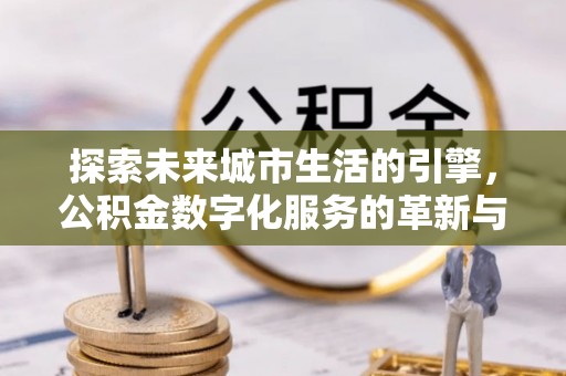 莱山探索未来城市生活的引擎，公积金数字化服务的革新与实践