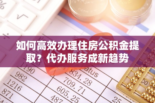 莱山如何高效办理住房公积金提取？代办服务成新趋势