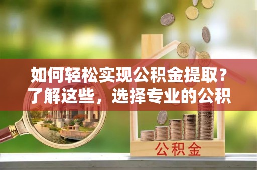 莱山如何轻松实现公积金提取？了解这些，选择专业的公积金提取代办服务