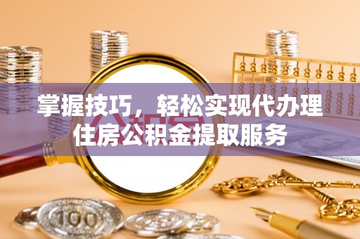 莱山掌握技巧，轻松实现代办理住房公积金提取服务