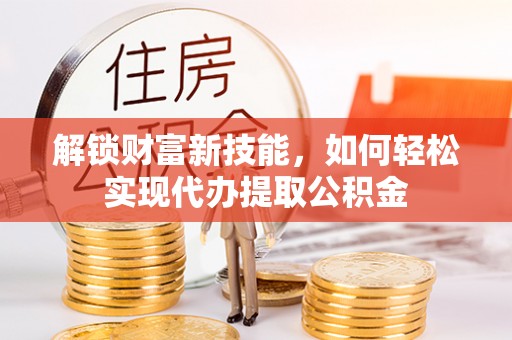 莱山解锁财富新技能，如何轻松实现代办提取公积金