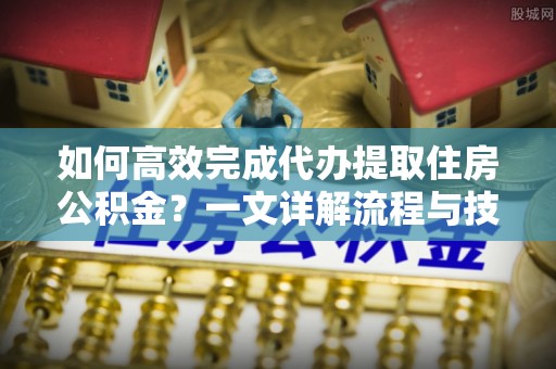 莱山如何高效完成代办提取住房公积金？一文详解流程与技巧