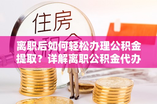 莱山离职后如何轻松办理公积金提取？详解离职公积金代办提取流程