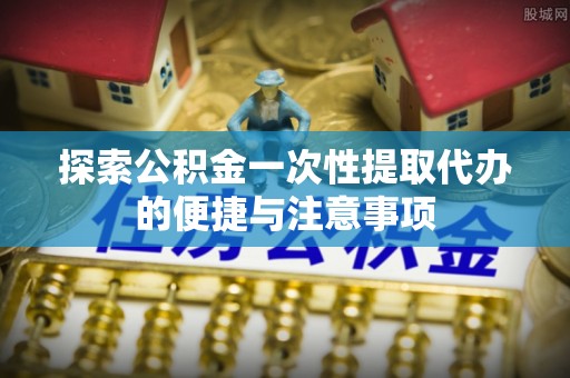 莱山探索公积金一次性提取代办的便捷与注意事项