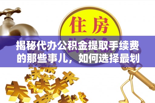 莱山揭秘代办公积金提取手续费的那些事儿，如何选择最划算的服务？