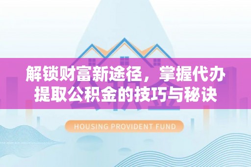 莱山解锁财富新途径，掌握代办提取公积金的技巧与秘诀