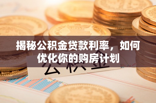 莱山揭秘公积金贷款利率，如何优化你的购房计划