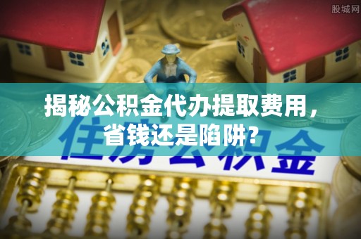 莱山揭秘公积金代办提取费用，省钱还是陷阱？