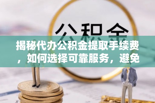 莱山揭秘代办公积金提取手续费，如何选择可靠服务，避免隐形陷阱