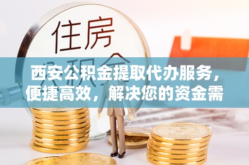 莱山西安公积金提取代办服务，便捷高效，解决您的资金需求