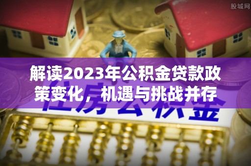 莱山解读2023年公积金贷款政策变化，机遇与挑战并存