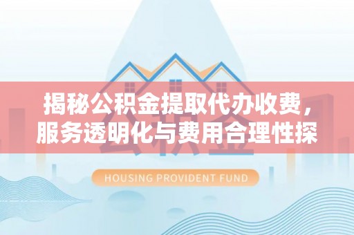 莱山揭秘公积金提取代办收费，服务透明化与费用合理性探讨