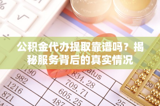 莱山公积金代办提取靠谱吗？揭秘服务背后的真实情况