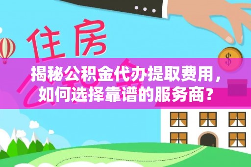 莱山揭秘公积金代办提取费用，如何选择靠谱的服务商？