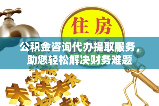 莱山公积金咨询代办提取服务，助您轻松解决财务难题