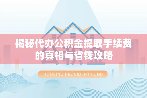 莱山揭秘代办公积金提取手续费的真相与省钱攻略