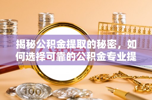 莱山揭秘公积金提取的秘密，如何选择可靠的公积金专业提取代办服务