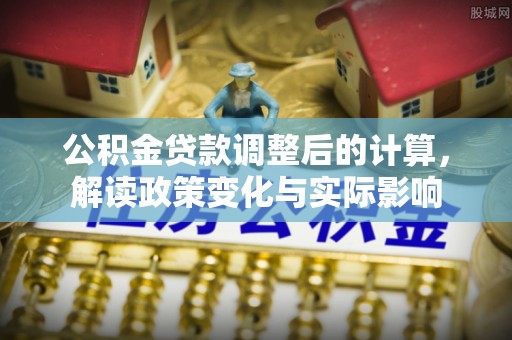 莱山公积金贷款调整后的计算，解读政策变化与实际影响